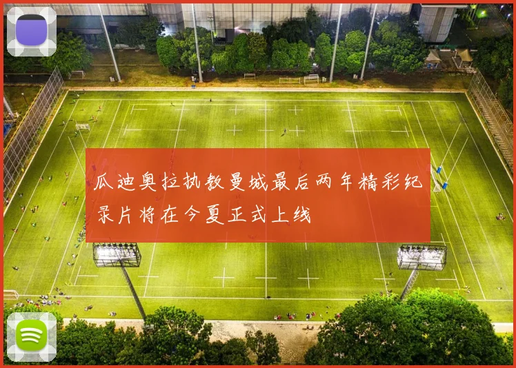 瓜迪奥拉执教曼城最后两年精彩纪录片将在今夏正式上线