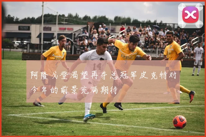 阿隆戈登渴望再夺总冠军皮克特对今年的前景充满期待