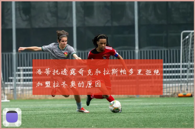 洛蒂托透露奇克和拉斯帕多里拒绝加盟拉齐奥的原因