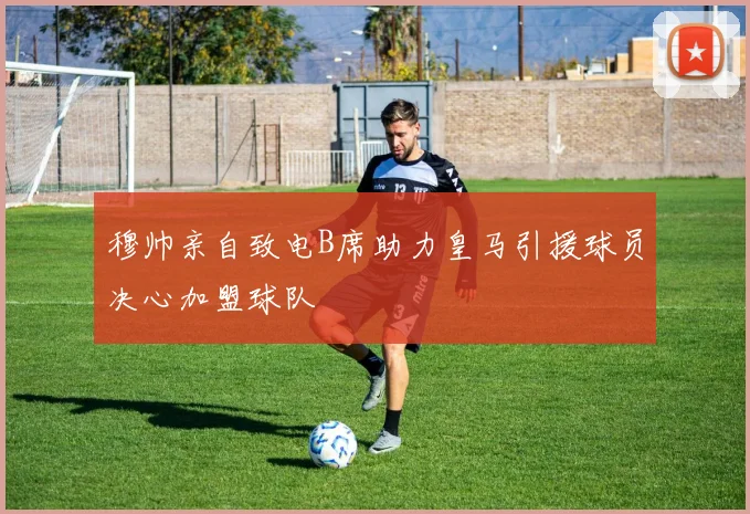 穆帅亲自致电B席助力皇马引援球员决心加盟球队