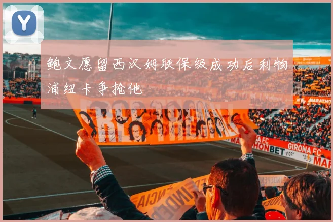 鲍文愿留西汉姆联保级成功后利物浦纽卡争抢他