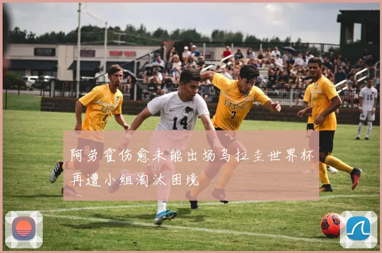 阿劳霍伤愈未能出场乌拉圭世界杯再遭小组淘汰困境