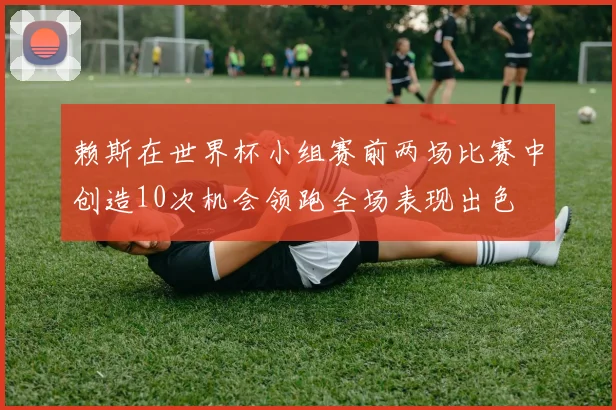 赖斯在世界杯小组赛前两场比赛中创造10次机会领跑全场表现出色