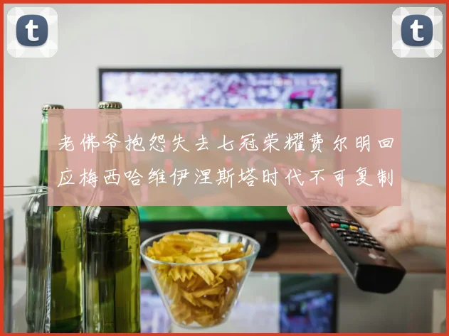 老佛爷抱怨失去七冠荣耀费尔明回应梅西哈维伊涅斯塔时代不可复制