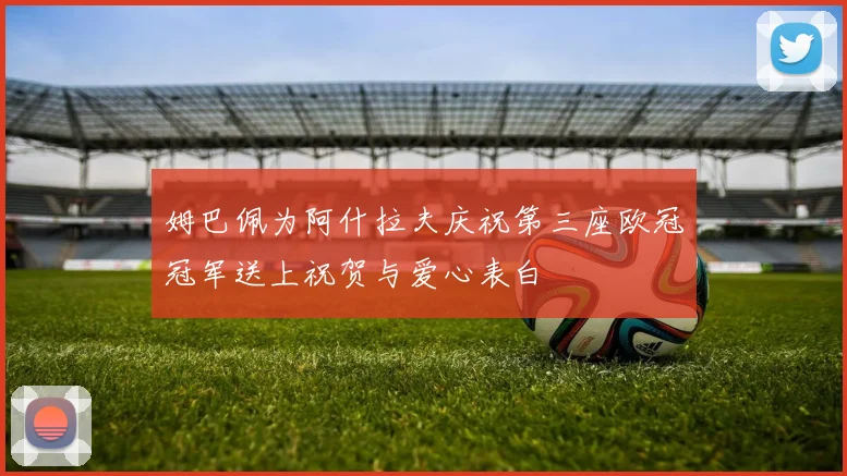 姆巴佩为阿什拉夫庆祝第三座欧冠冠军送上祝贺与爱心表白