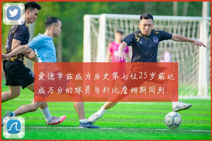 爱德华兹成为历史第七位25岁前达成万分的球员与科比詹姆斯同列