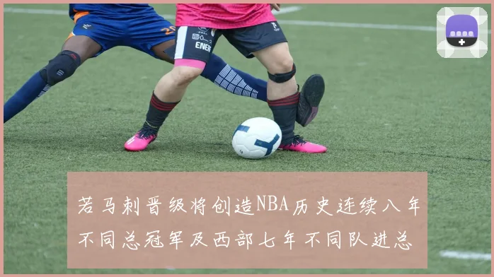 若马刺晋级将创造NBA历史连续八年不同总冠军及西部七年不同队进总决赛的奇迹