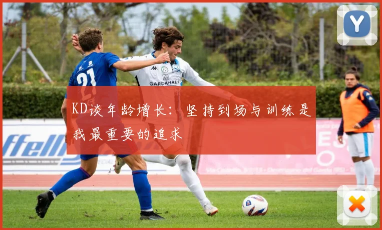 KD谈年龄增长：坚持到场与训练是我最重要的追求