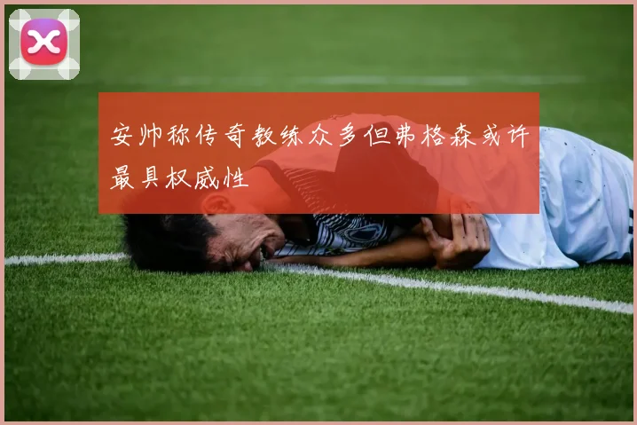 安帅称传奇教练众多但弗格森或许最具权威性