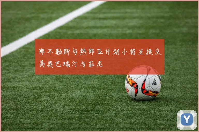 那不勒斯与热那亚计划小将互换交易奥巴瑞汀与菲尼