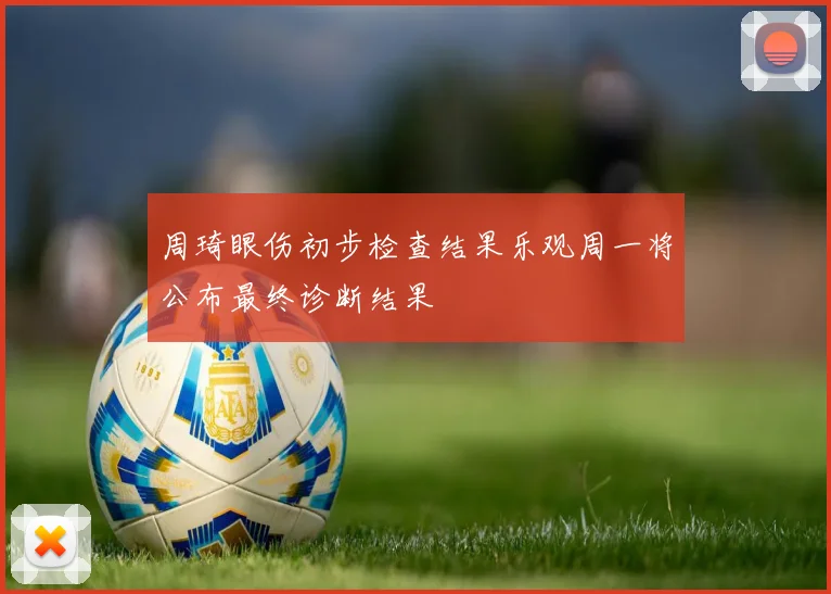 周琦眼伤初步检查结果乐观周一将公布最终诊断结果