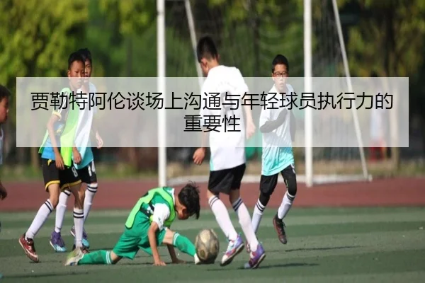 贾勒特阿伦谈场上沟通与年轻球员执行力的重要性 - NG28