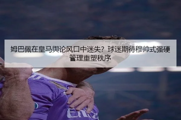 姆巴佩在皇马舆论风口中迷失？球迷期待穆帅式强硬管理重塑秩序 - NG28